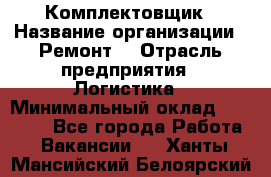 Комплектовщик › Название организации ­ Ремонт  › Отрасль предприятия ­ Логистика › Минимальный оклад ­ 20 000 - Все города Работа » Вакансии   . Ханты-Мансийский,Белоярский г.